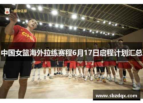 中国女篮海外拉练赛程6月17日启程计划汇总